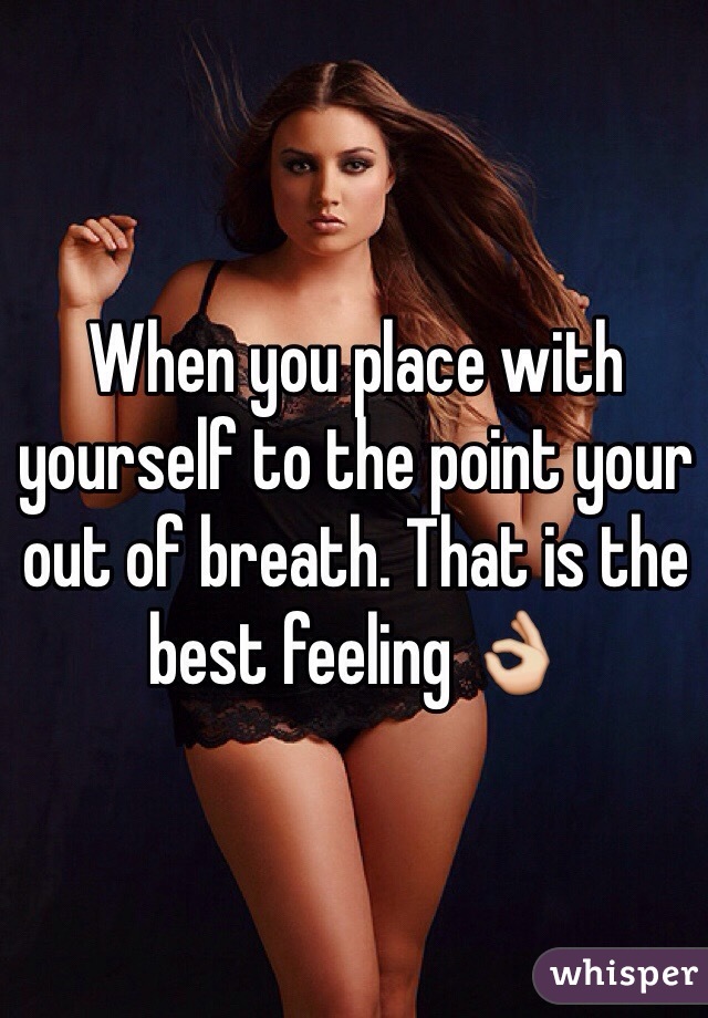 When you place with yourself to the point your out of breath. That is the best feeling 👌