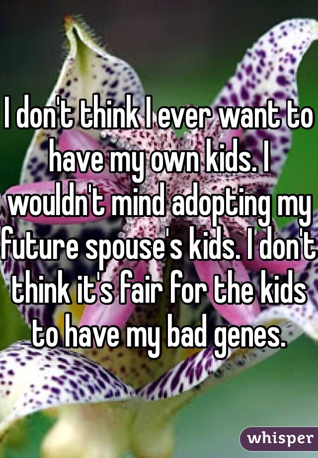 I don't think I ever want to have my own kids. I wouldn't mind adopting my future spouse's kids. I don't think it's fair for the kids to have my bad genes.
