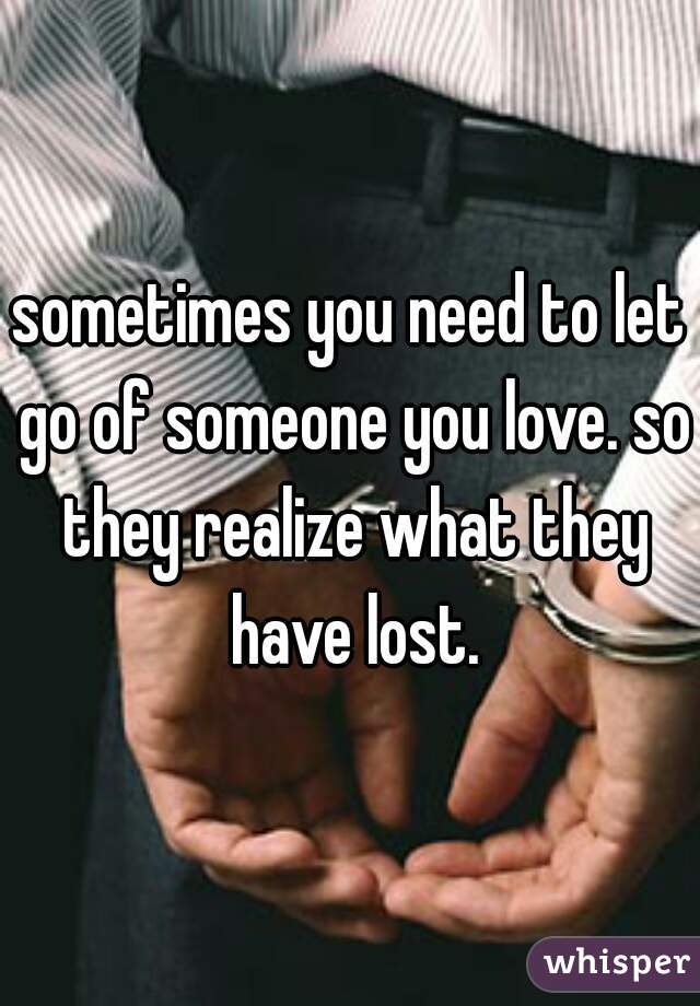 sometimes you need to let go of someone you love. so they realize what they have lost.