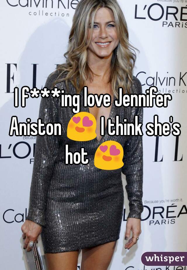 I f***ing love Jennifer Aniston 😍 I think she's hot 😍