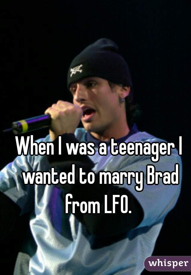 When I was a teenager I wanted to marry Brad from LFO. 