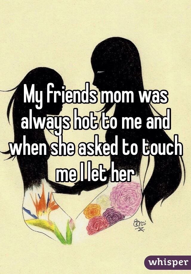 My friends mom was always hot to me and when she asked to touch me I let her 