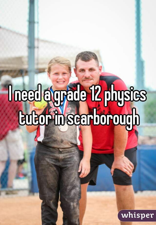 I need a grade 12 physics tutor in scarborough