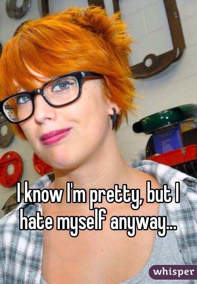 I know I'm pretty, but I hate myself anyway...