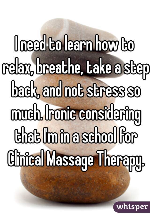 I need to learn how to relax, breathe, take a step back, and not stress so much. Ironic considering that I'm in a school for Clinical Massage Therapy.