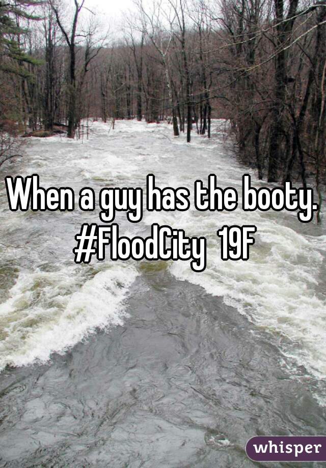 When a guy has the booty. #FloodCity  19F