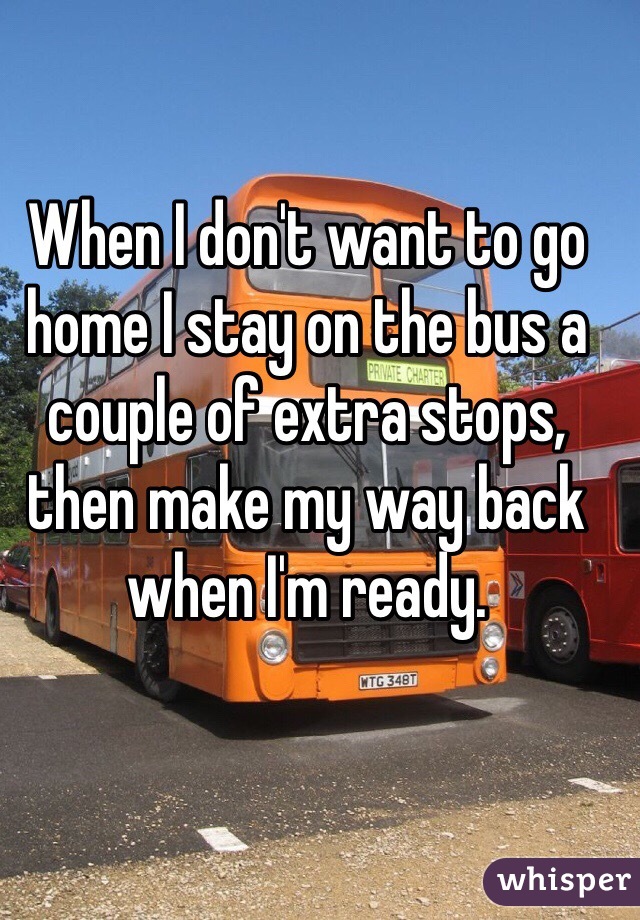 When I don't want to go home I stay on the bus a couple of extra stops, then make my way back when I'm ready. 