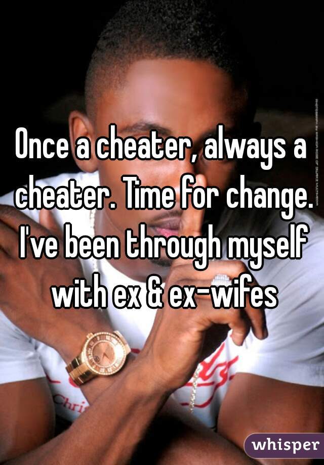 Once a cheater, always a cheater. Time for change. I've been through myself with ex & ex-wifes