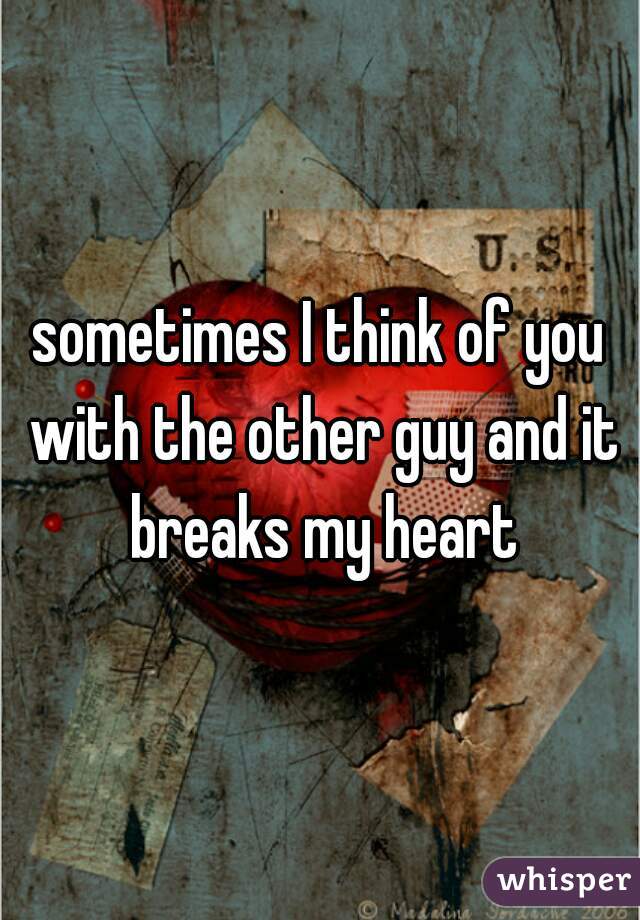 sometimes I think of you with the other guy and it breaks my heart