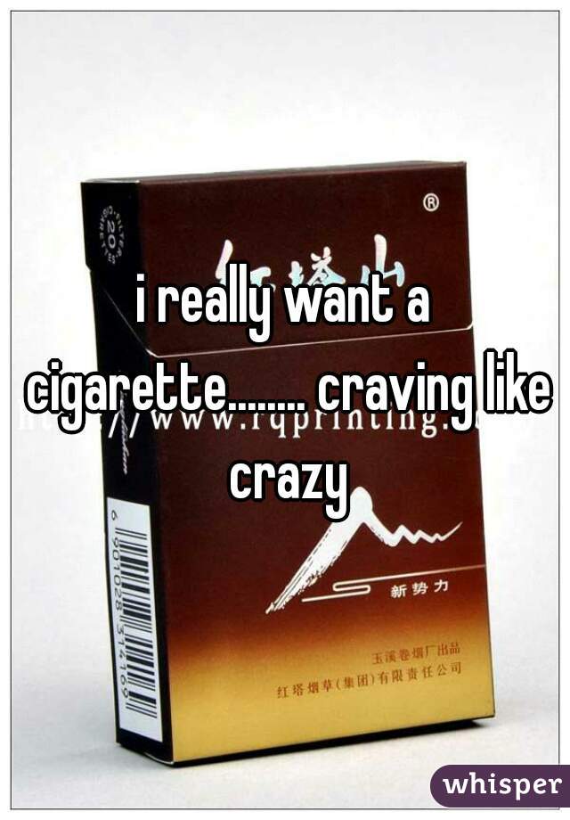 i really want a cigarette........ craving like crazy