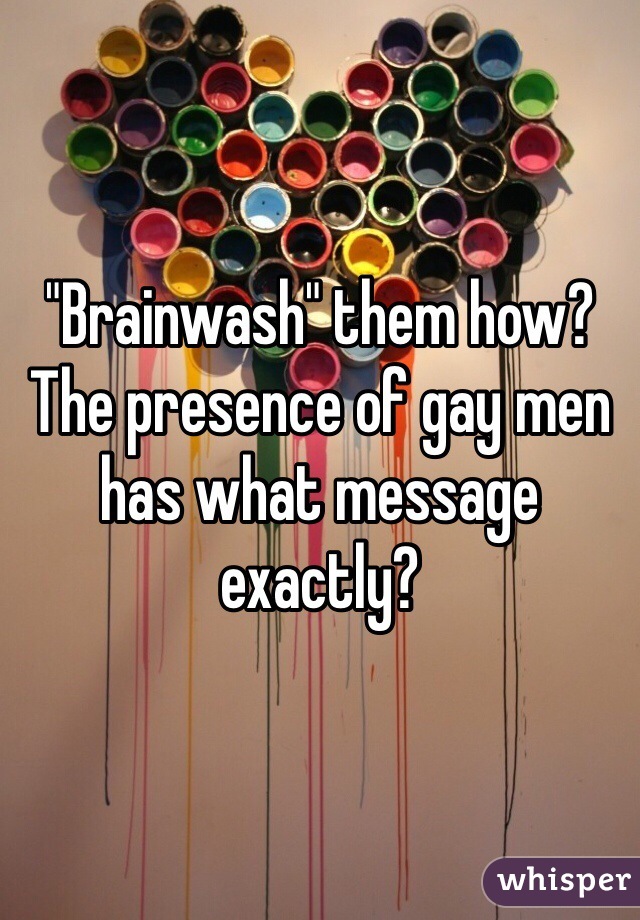 "Brainwash" them how? The presence of gay men has what message exactly?