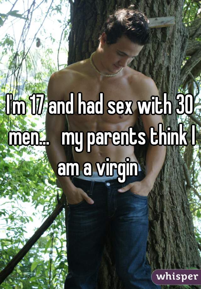 I'm 17 and had sex with 30 men...   my parents think I am a virgin  