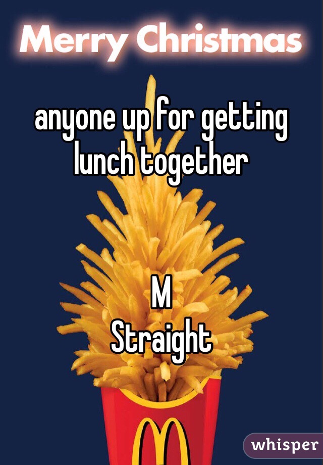 anyone up for getting lunch together 


M 
Straight