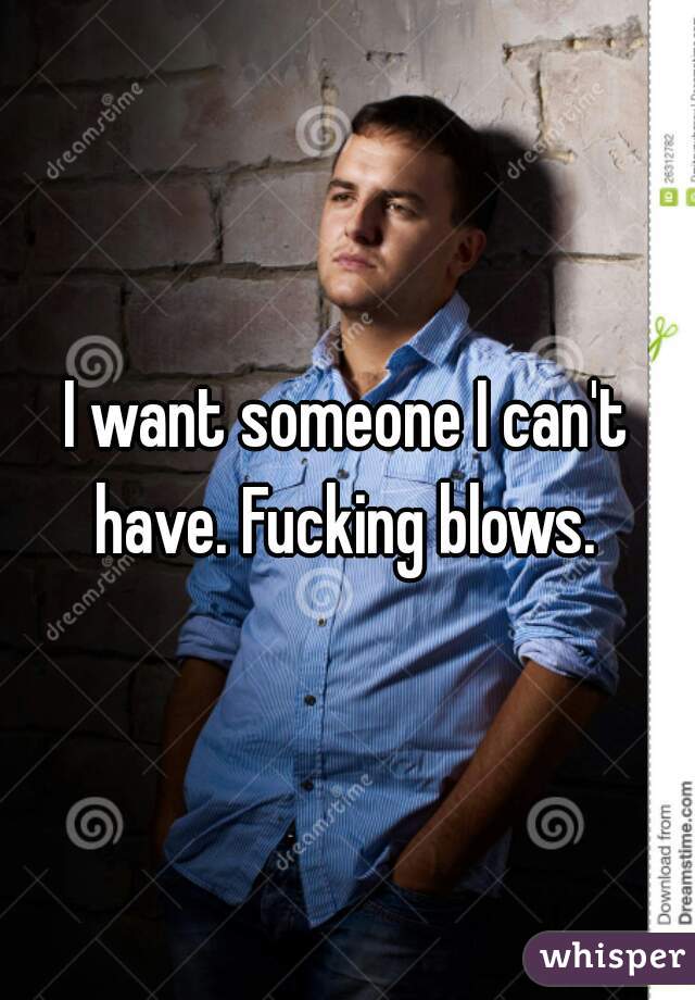 I want someone I can't have. Fucking blows. 