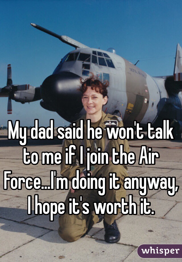 My dad said he won't talk to me if I join the Air Force...I'm doing it anyway, I hope it's worth it. 