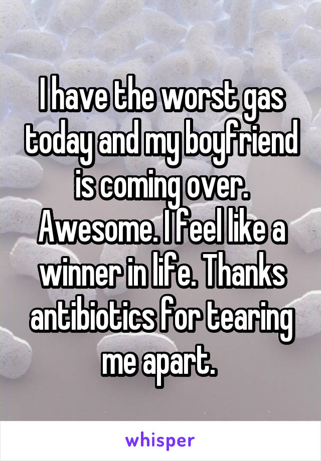 I have the worst gas today and my boyfriend is coming over. Awesome. I feel like a winner in life. Thanks antibiotics for tearing me apart. 