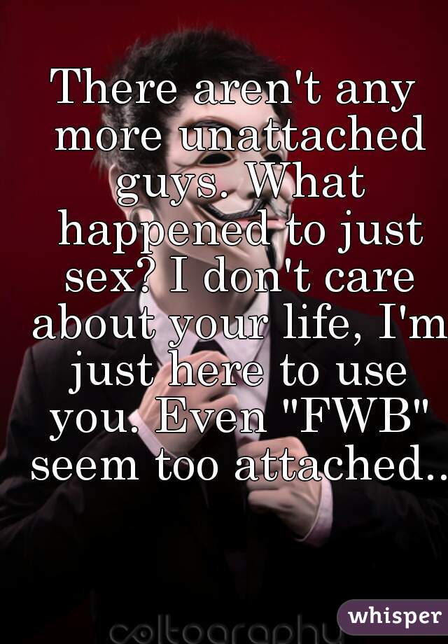 There aren't any more unattached guys. What happened to just sex? I don't care about your life, I'm just here to use you. Even "FWB" seem too attached..