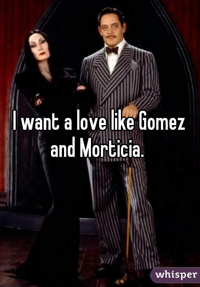 I want a love like Gomez and Morticia.  