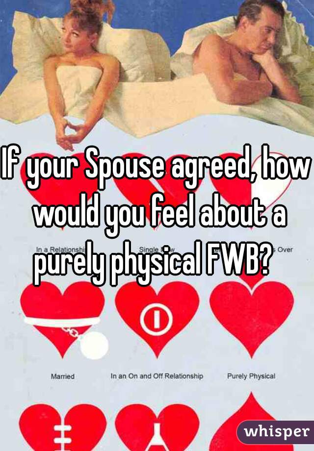 If your Spouse agreed, how would you feel about a purely physical FWB?  