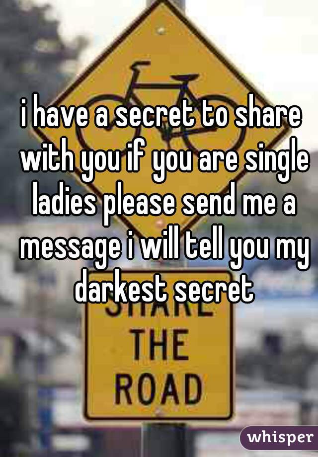 i have a secret to share with you if you are single ladies please send me a message i will tell you my darkest secret