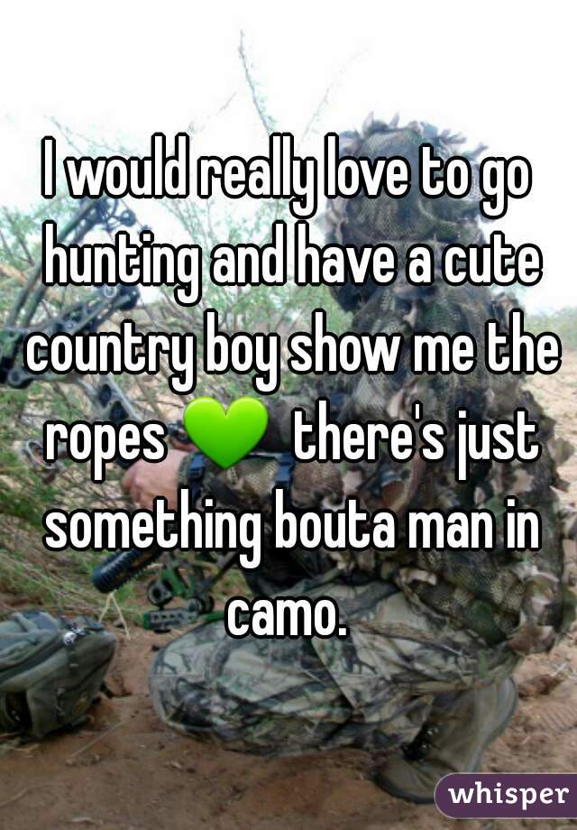I would really love to go hunting and have a cute country boy show me the ropes 💚  there's just something bouta man in camo. 