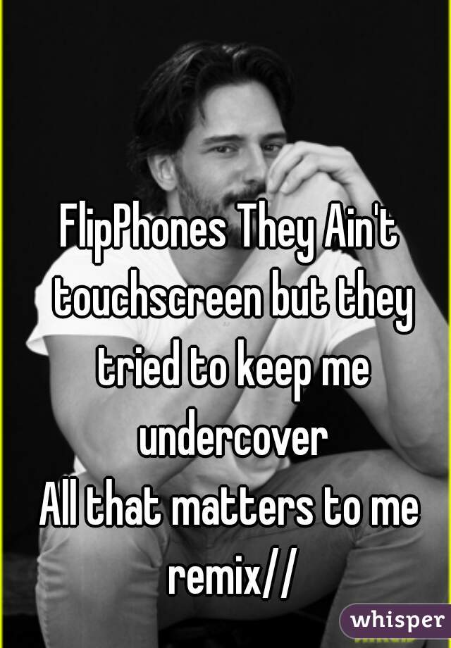 FlipPhones They Ain't touchscreen but they tried to keep me undercover
All that matters to me remix//