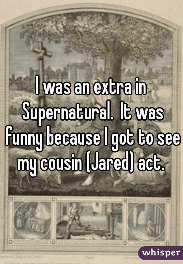 I was an extra in Supernatural.  It was funny because I got to see my cousin (Jared) act. 