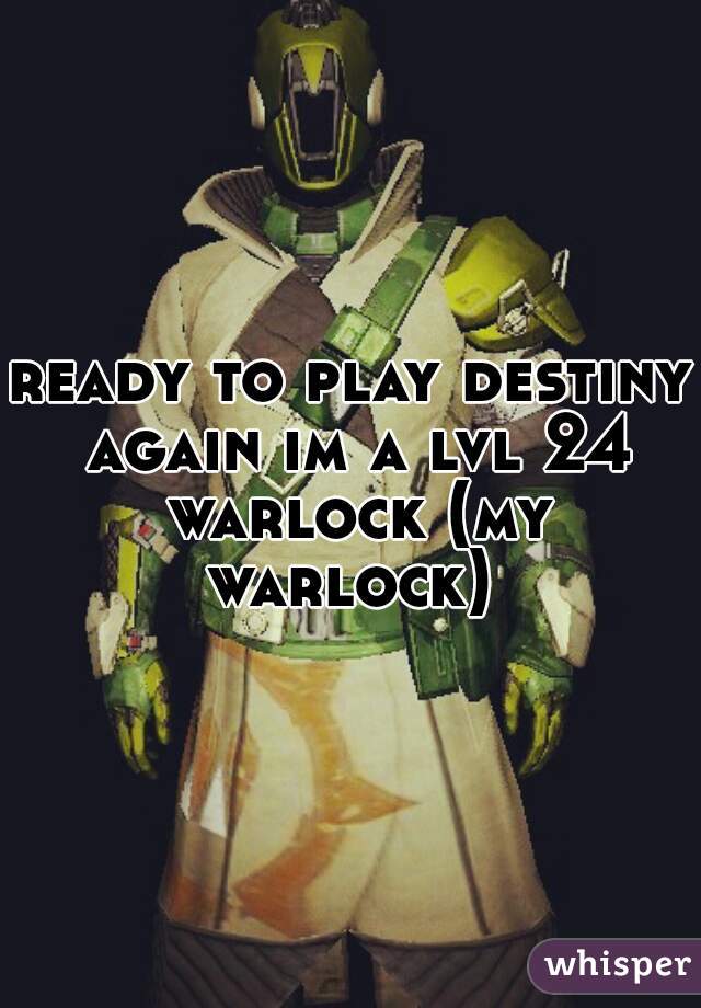 ready to play destiny again im a lvl 24 warlock (my warlock) 