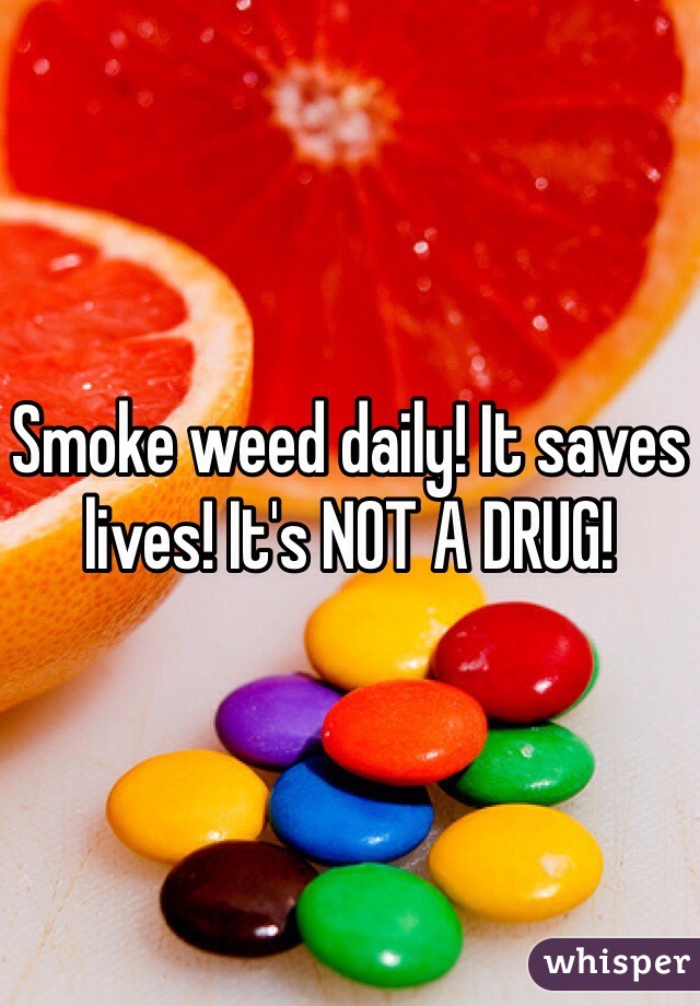 Smoke weed daily! It saves lives! It's NOT A DRUG!