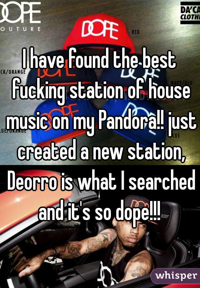I have found the best fucking station of house music on my Pandora!! just created a new station, Deorro is what I searched and it's so dope!!! 