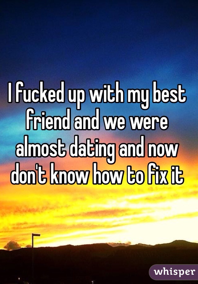 I fucked up with my best friend and we were almost dating and now don't know how to fix it 