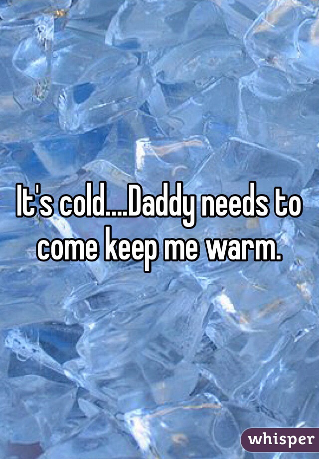 It's cold....Daddy needs to come keep me warm. 