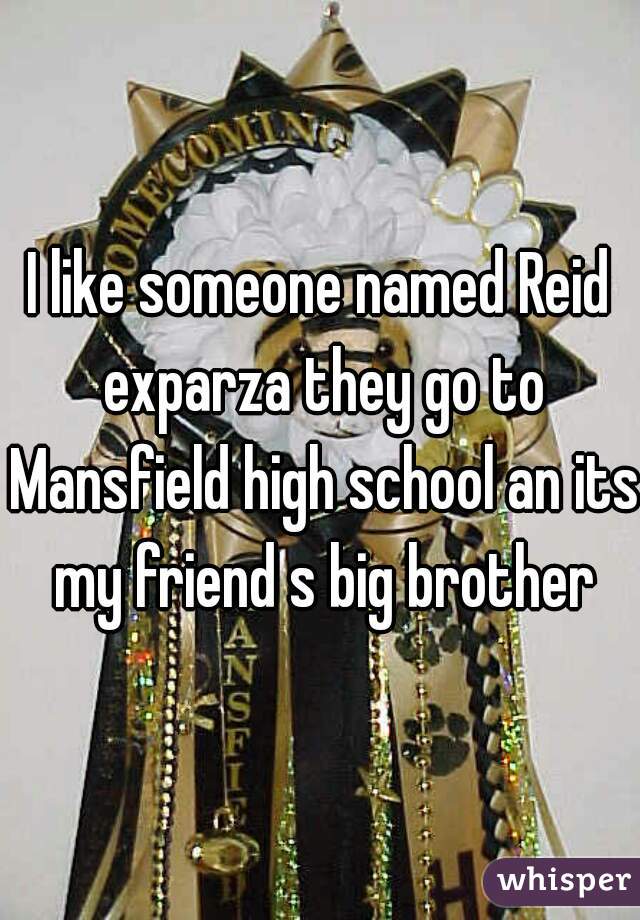 I like someone named Reid exparza they go to Mansfield high school an its my friend s big brother