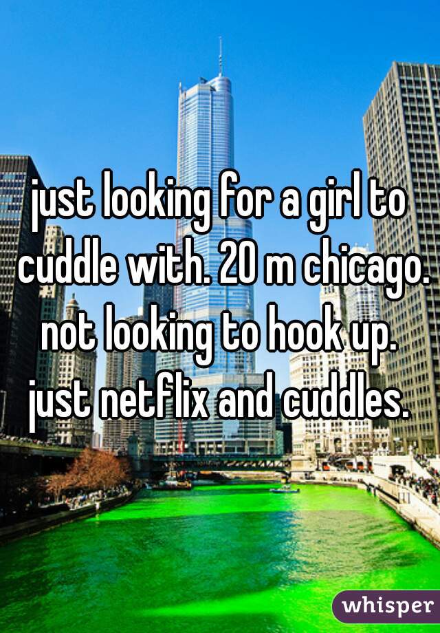 just looking for a girl to cuddle with. 20 m chicago. not looking to hook up.  just netflix and cuddles. 