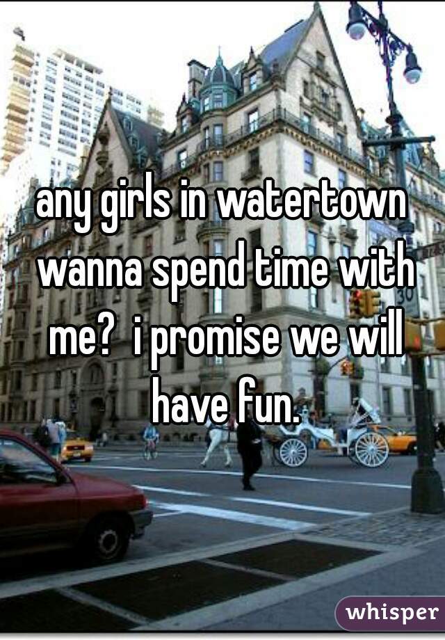 any girls in watertown wanna spend time with me?  i promise we will have fun.