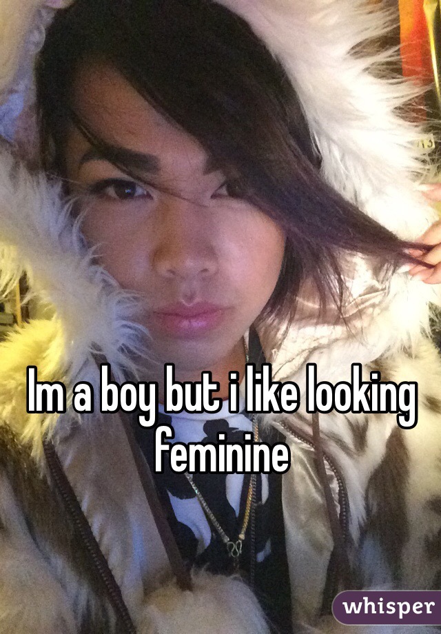 Im a boy but i like looking feminine