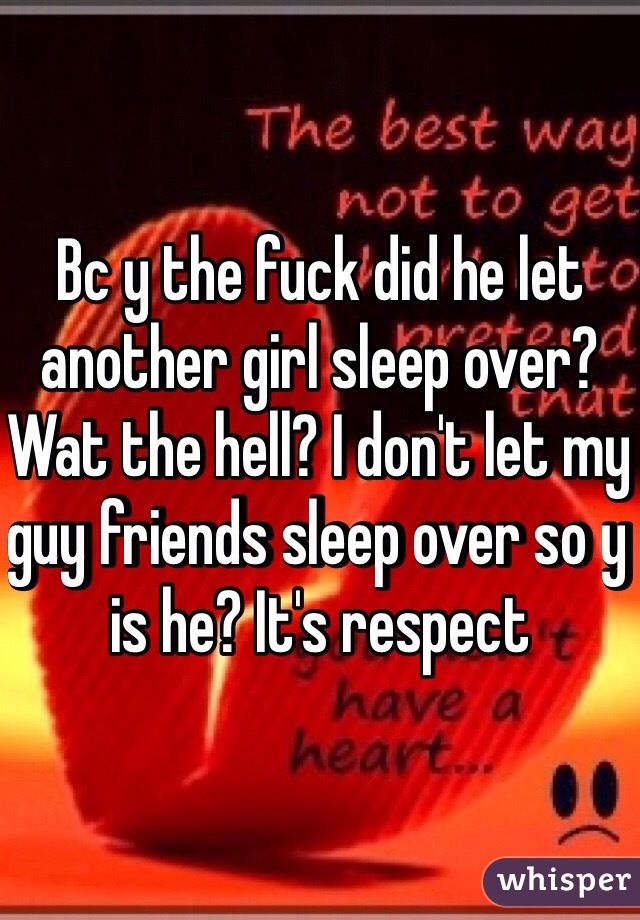 Bc y the fuck did he let another girl sleep over? Wat the hell? I don't let my guy friends sleep over so y is he? It's respect 