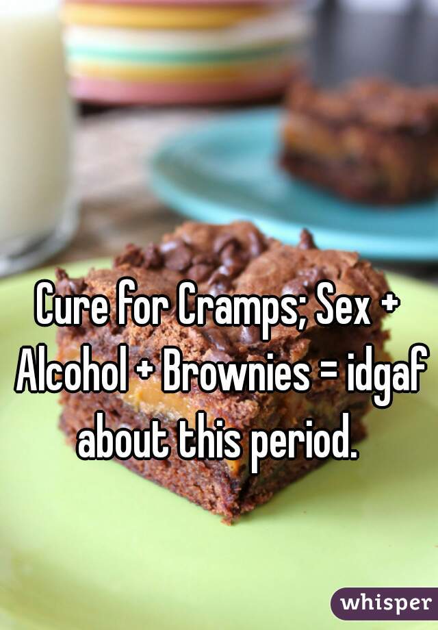 Cure for Cramps; Sex + Alcohol + Brownies = idgaf about this period. 