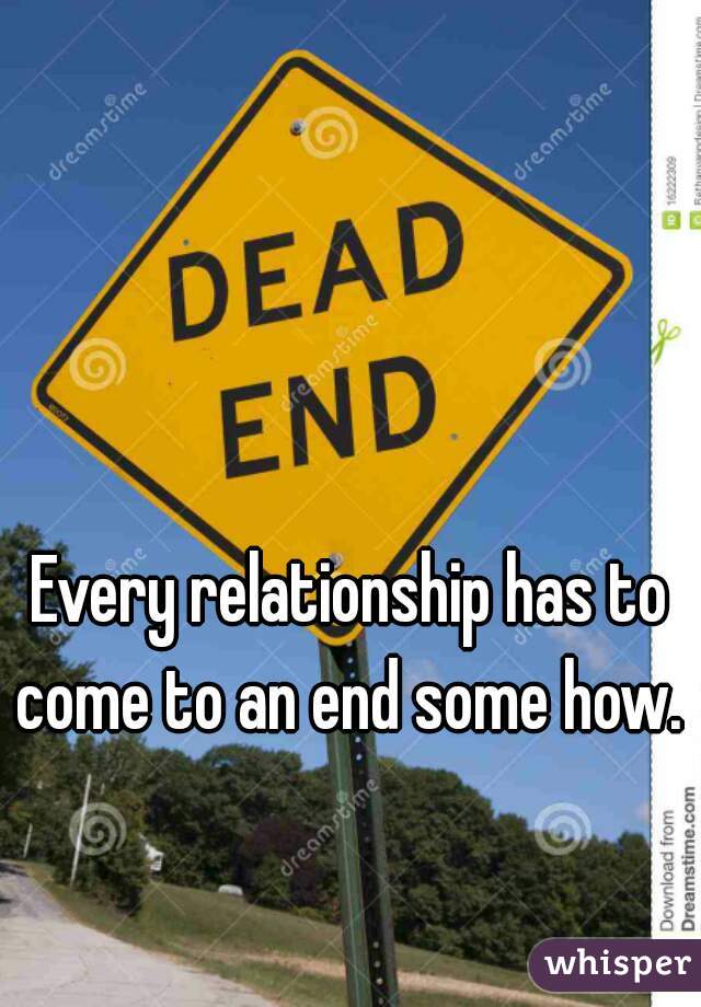 Every relationship has to come to an end some how. 