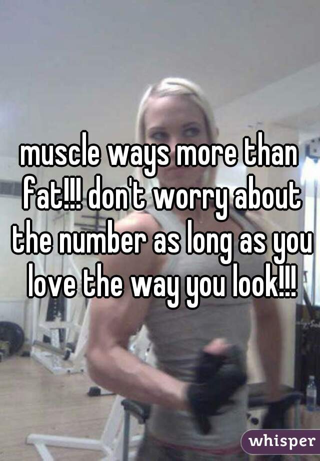 muscle ways more than fat!!! don't worry about the number as long as you love the way you look!!!