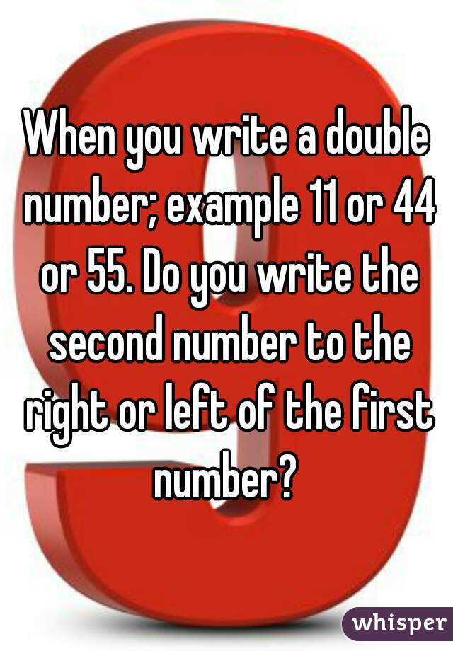 When you write a double number; example 11 or 44 or 55. Do you write the second number to the right or left of the first number? 