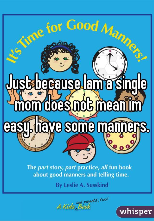 Just because Iam a single mom does not mean im easy. have some manners. 
