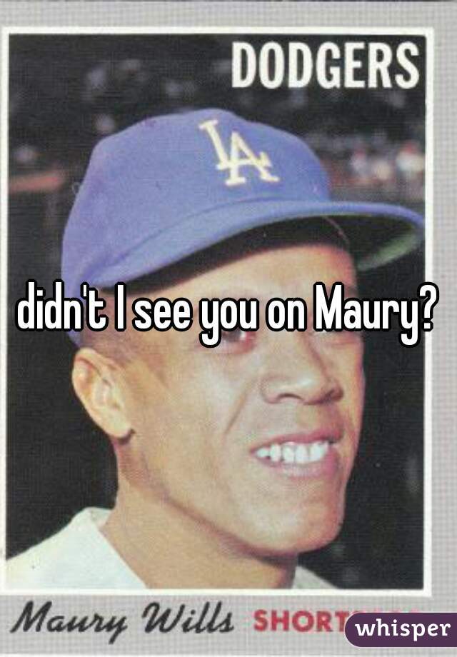 didn't I see you on Maury?