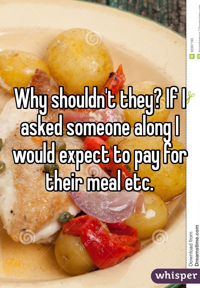 Why shouldn't they? If I asked someone along I would expect to pay for their meal etc.