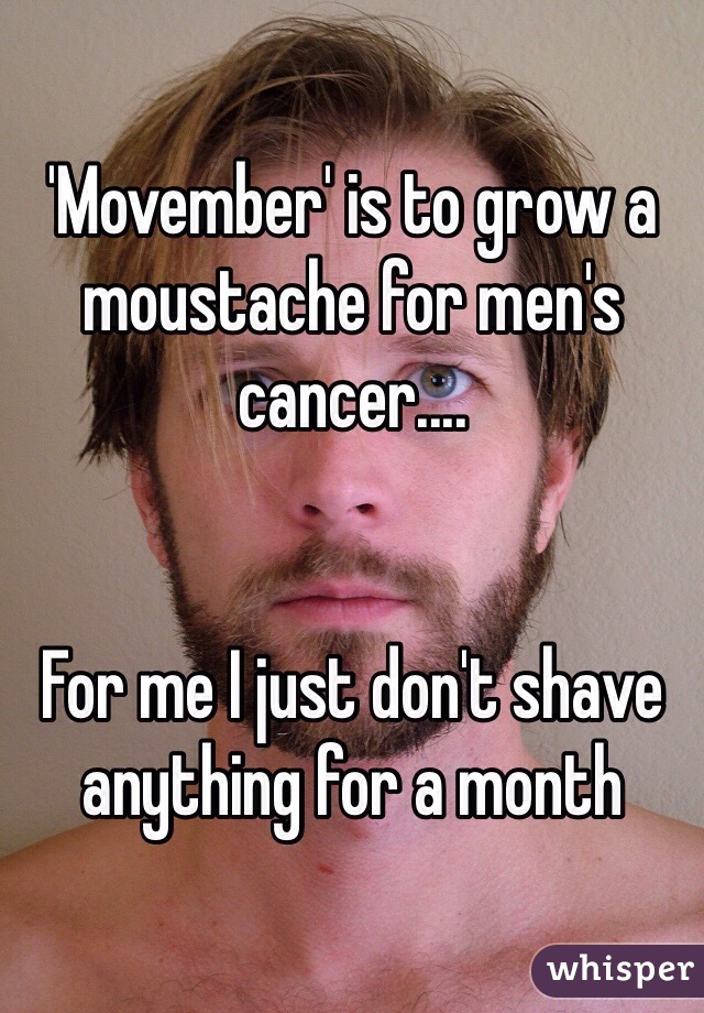 'Movember' is to grow a moustache for men's cancer....


For me I just don't shave anything for a month