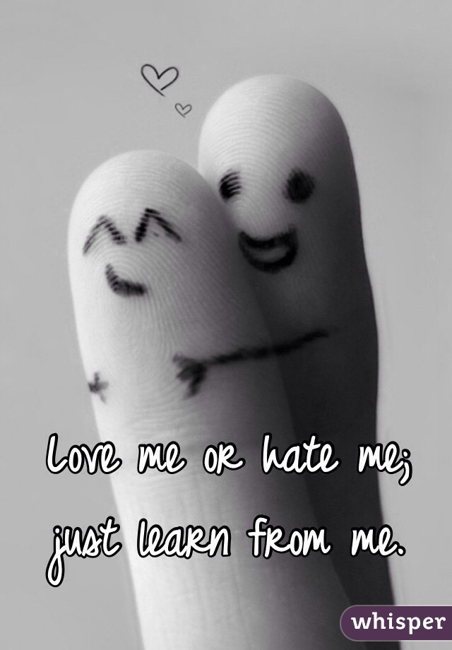 Love me or hate me; just learn from me.