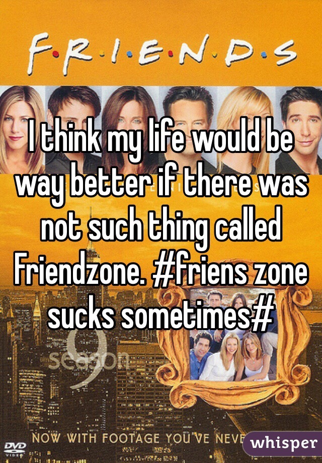 I think my life would be way better if there was not such thing called Friendzone. #friens zone sucks sometimes#