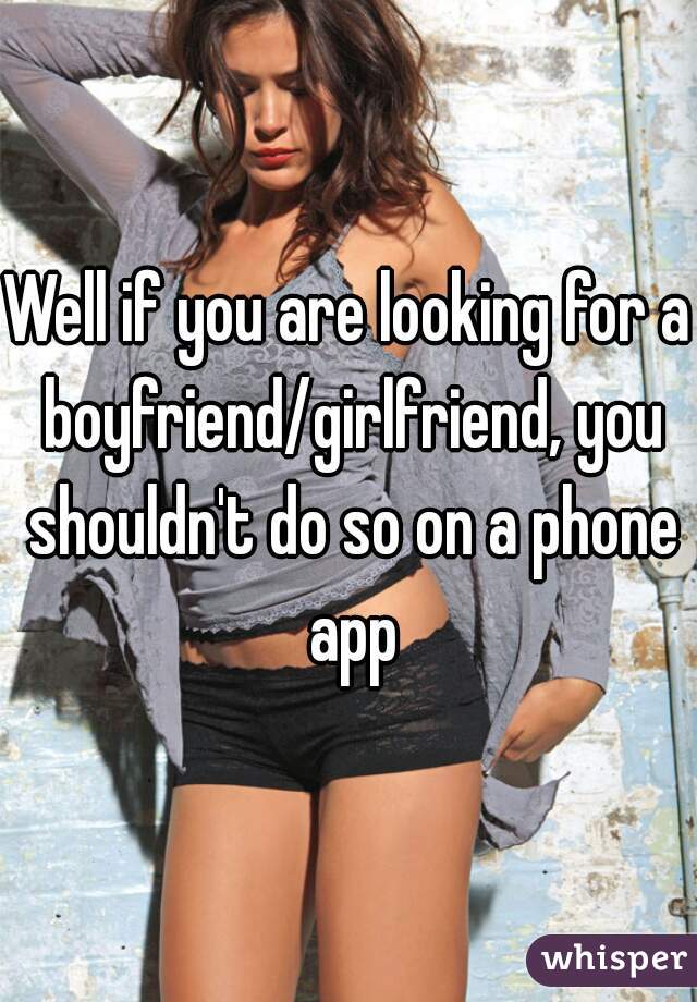 Well if you are looking for a boyfriend/girlfriend, you shouldn't do so on a phone app
