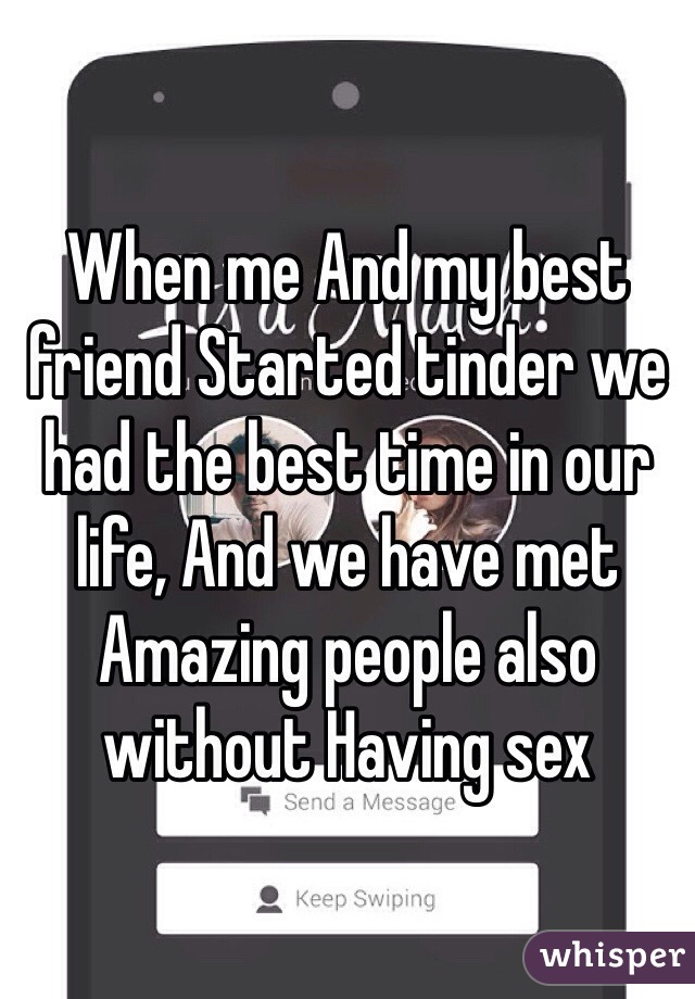 When me And my best friend Started tinder we had the best time in our life, And we have met Amazing people also without Having sex
