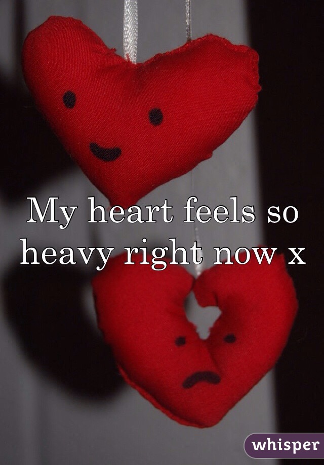 My heart feels so heavy right now x
